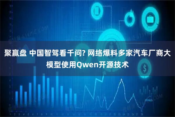 聚赢盘 中国智驾看千问? 网络爆料多家汽车厂商大模型使用Qwen开源技术