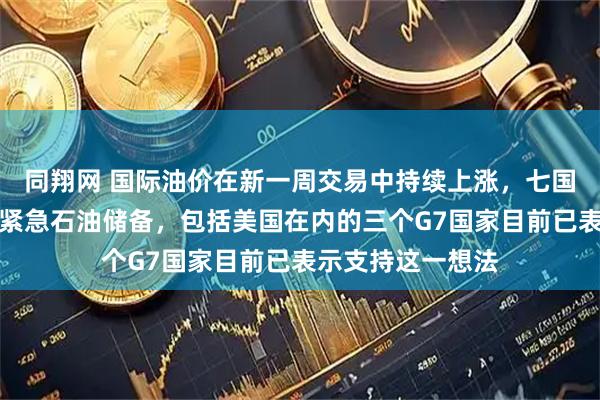 同翔网 国际油价在新一周交易中持续上涨，七国集团或联合释放紧急石油储备，包括美国在内的三个G7国家目前已表示支持这一想法