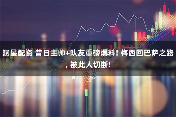 涵星配资 昔日主帅+队友重磅爆料! 梅西回巴萨之路, 被此人切断!