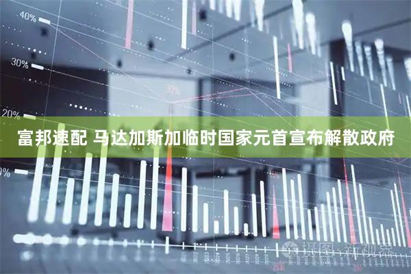 富邦速配 马达加斯加临时国家元首宣布解散政府