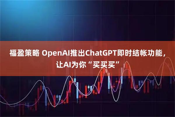 福盈策略 OpenAI推出ChatGPT即时结帐功能，让AI为你“买买买”