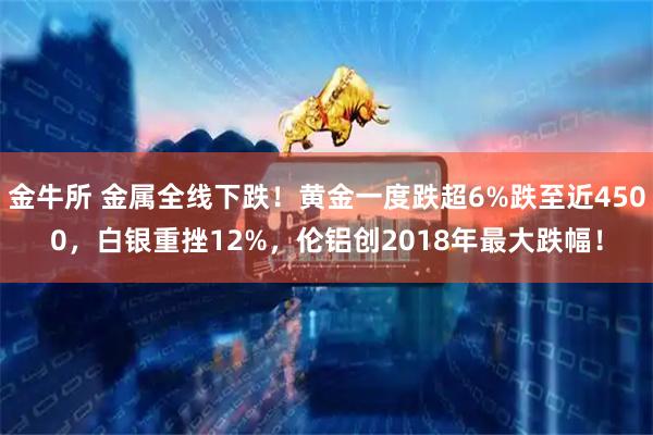 金牛所 金属全线下跌！黄金一度跌超6%跌至近4500，白银重挫12%，伦铝创2018年最大跌幅！