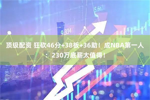 顶级配资 狂砍46分+38板+36助!成NBA第一人:230万底薪太值得!
