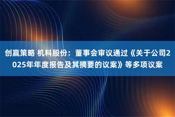 创赢策略 机科股份：董事会审议通过《关于公司2025年年度报告及其摘要的议案》等多项议案