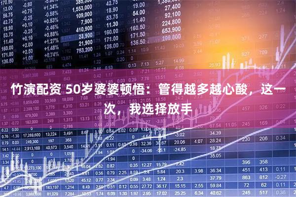 竹演配资 50岁婆婆顿悟：管得越多越心酸，这一次，我选择放手